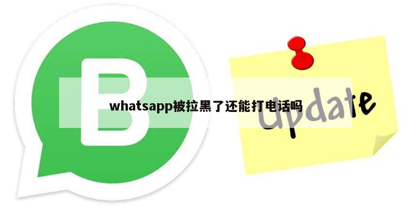 whatsapp被拉黑了还能打电话吗